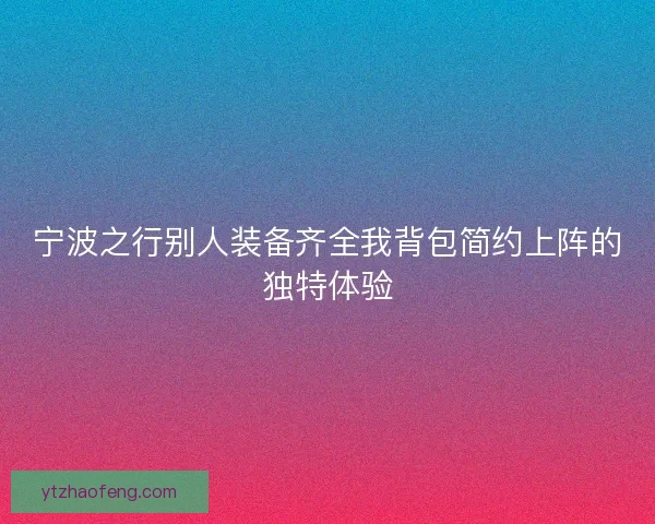 宁波之行别人装备齐全我背包简约上阵的独特体验
