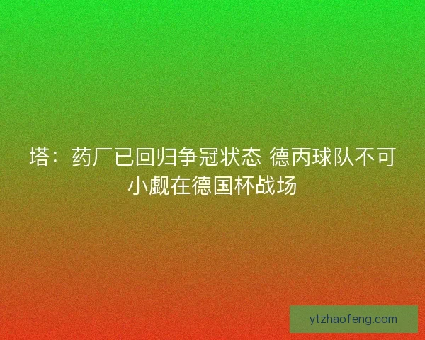 塔：药厂已回归争冠状态 德丙球队不可小觑在德国杯战场