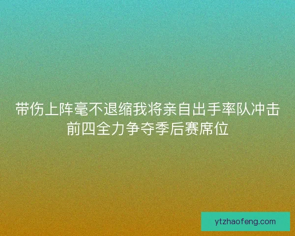 带伤上阵毫不退缩我将亲自出手率队冲击前四全力争夺季后赛席位 带伤上阵毫不退缩我将亲自出手率队冲击前四全力争夺季后赛席位