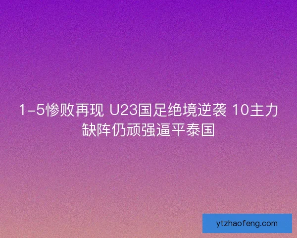 1-5惨败再现 U23国足绝境逆袭 10主力缺阵仍顽强逼平泰国 1-5惨败再现 U23国足绝境逆袭 10主力缺阵仍顽强逼平泰国