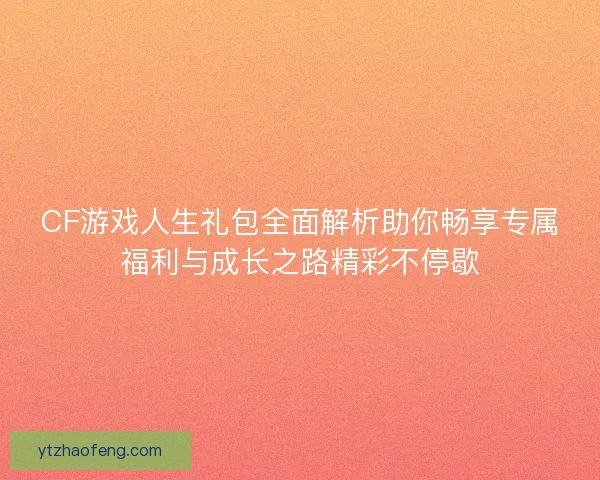 CF游戏人生礼包全面解析助你畅享专属福利与成长之路精彩不停歇 CF游戏人生礼包全面解析助你畅享专属福利与成长之路精彩不停歇